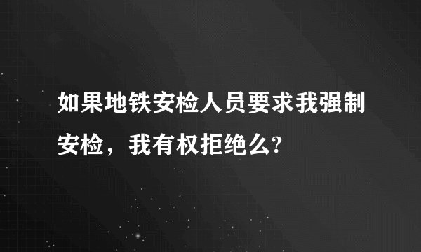 如果地铁安检人员要求我强制安检，我有权拒绝么?