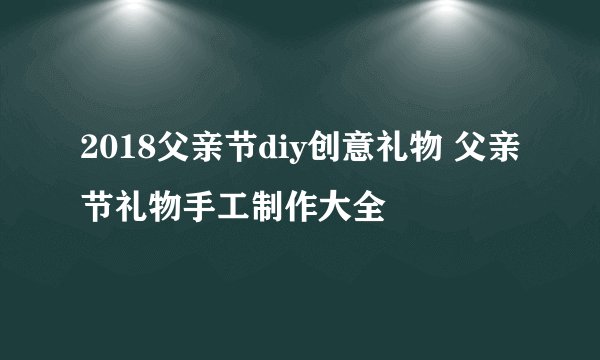 2018父亲节diy创意礼物 父亲节礼物手工制作大全