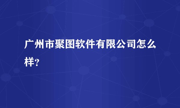 广州市聚图软件有限公司怎么样？