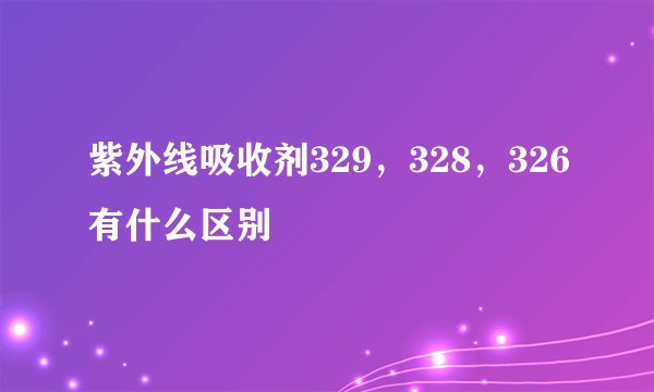 紫外线吸收剂329，328，326有什么区别