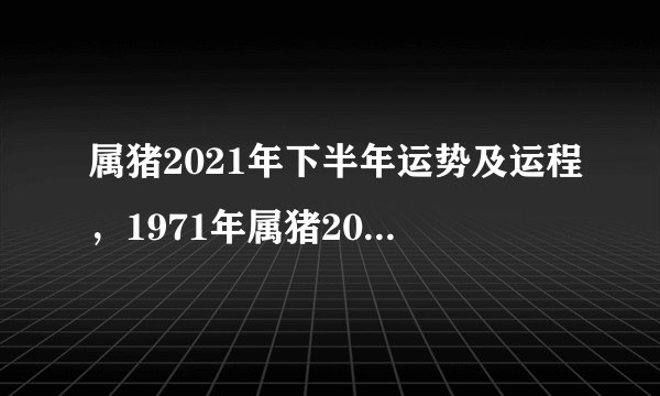 属猪2021年下半年运势及运程，1971年属猪2021年运势及运程
