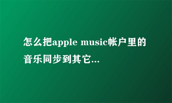 怎么把apple music帐户里的音乐同步到其它设备(mac)上?