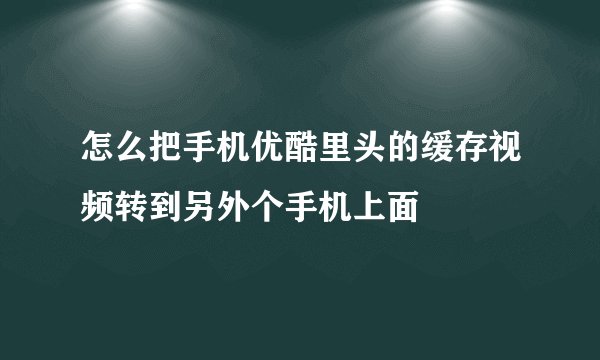 怎么把手机优酷里头的缓存视频转到另外个手机上面