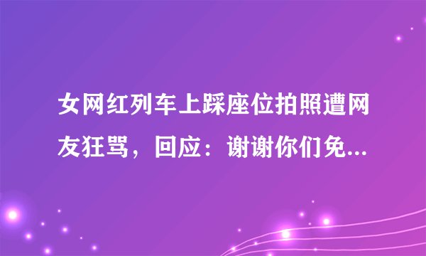 女网红列车上踩座位拍照遭网友狂骂，回应：谢谢你们免费帮我上热搜。大家怎么看？