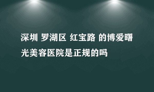 深圳 罗湖区 红宝路 的博爱曙光美容医院是正规的吗