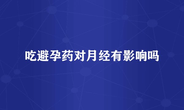 吃避孕药对月经有影响吗