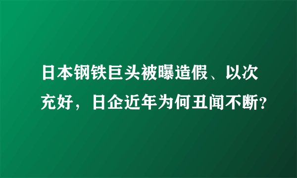 日本钢铁巨头被曝造假、以次充好，日企近年为何丑闻不断？
