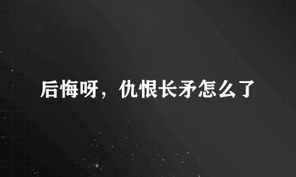 后悔呀，仇恨长矛怎么了