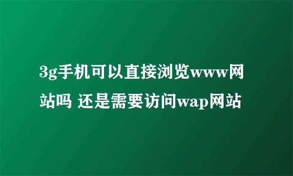3g手机可以直接浏览www网站吗 还是需要访问wap网站