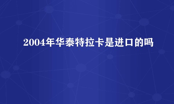 2004年华泰特拉卡是进口的吗