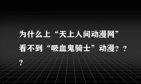为什么上“天上人间动漫网”看不到“吸血鬼骑士”动漫？？？