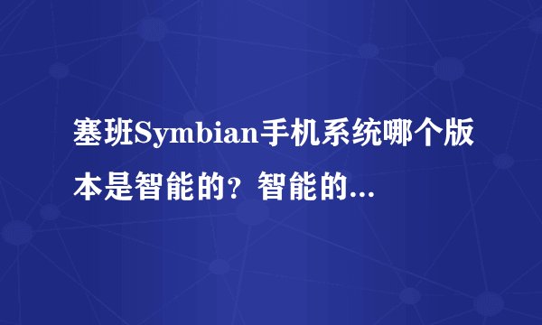塞班Symbian手机系统哪个版本是智能的？智能的版本和不是智能的有什么区别？
