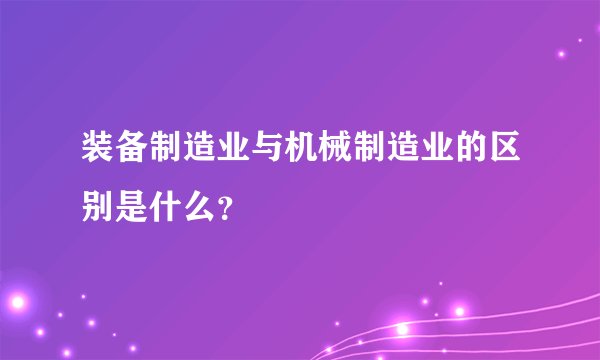 装备制造业与机械制造业的区别是什么？
