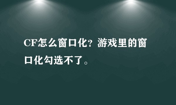 CF怎么窗口化？游戏里的窗口化勾选不了。