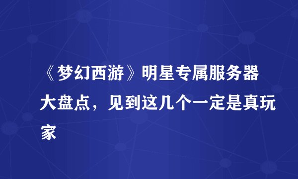 《梦幻西游》明星专属服务器大盘点，见到这几个一定是真玩家