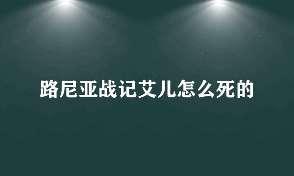 路尼亚战记艾儿怎么死的