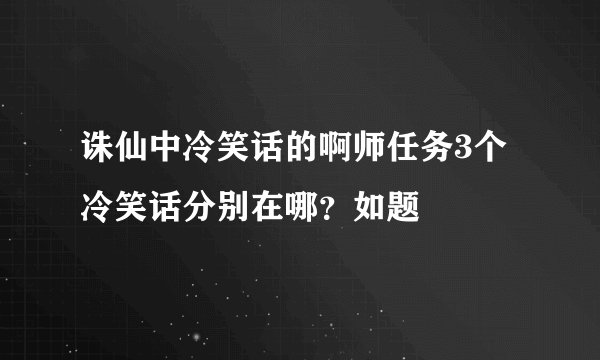诛仙中冷笑话的啊师任务3个冷笑话分别在哪？如题