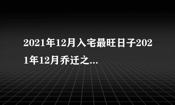 2021年12月入宅最旺日子2021年12月乔迁之喜黄道吉日