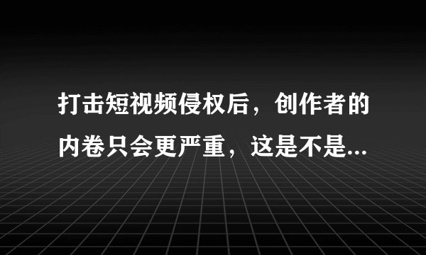 打击短视频侵权后，创作者的内卷只会更严重，这是不是强词夺理？