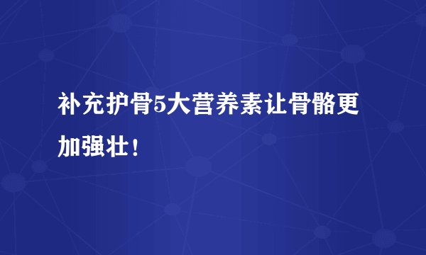 补充护骨5大营养素让骨骼更加强壮！