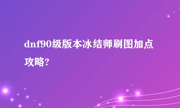 dnf90级版本冰结师刷图加点攻略?