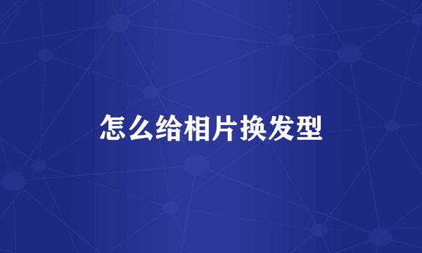 怎么给相片换发型