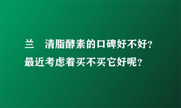 兰蔲清脂酵素的口碑好不好？最近考虑着买不买它好呢？