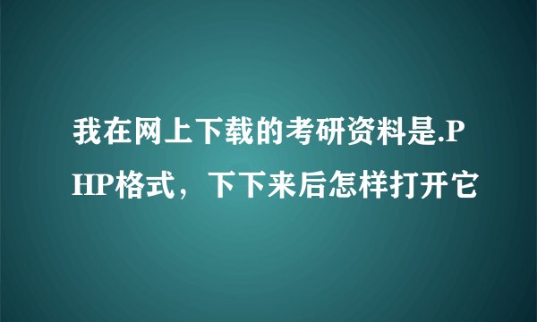 我在网上下载的考研资料是.PHP格式，下下来后怎样打开它
