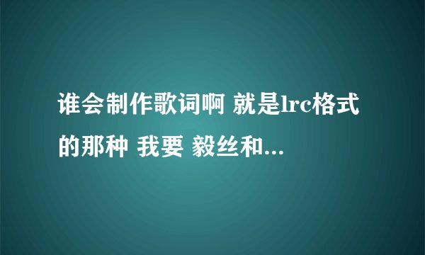 谁会制作歌词啊 就是lrc格式的那种 我要 毅丝和黑木耳的故事