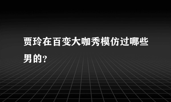 贾玲在百变大咖秀模仿过哪些男的？