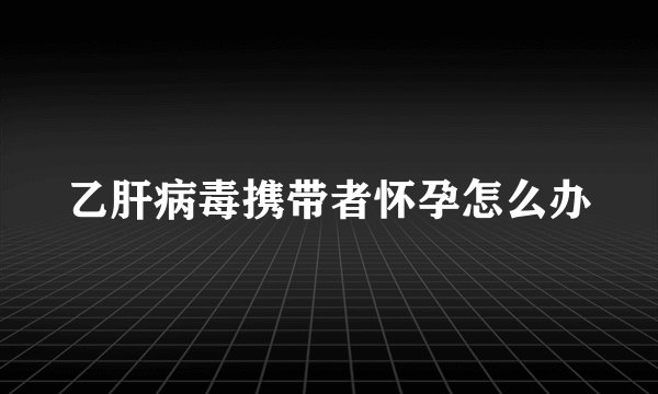 乙肝病毒携带者怀孕怎么办
