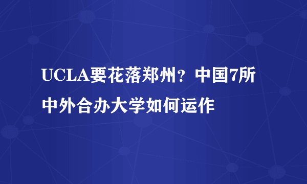 UCLA要花落郑州？中国7所中外合办大学如何运作