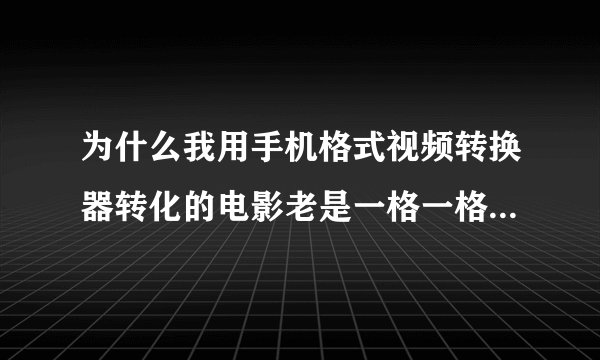 为什么我用手机格式视频转换器转化的电影老是一格一格的跳，是帧率的...
