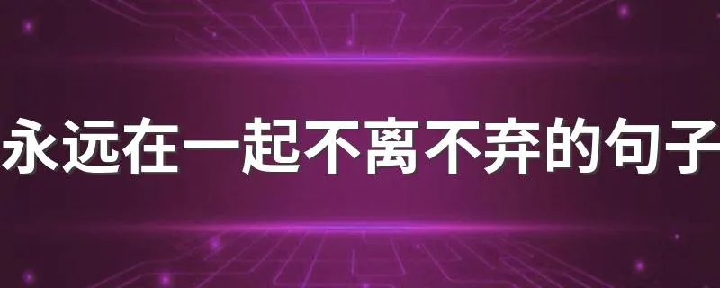 永远在一起不离不弃的句子 永远在一起不离不弃的句子大全