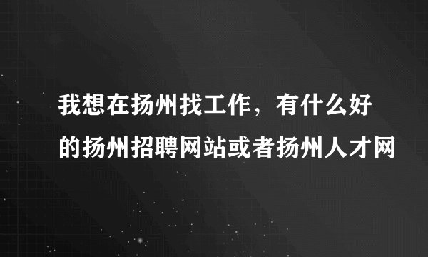我想在扬州找工作，有什么好的扬州招聘网站或者扬州人才网