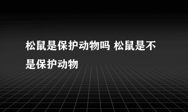 松鼠是保护动物吗 松鼠是不是保护动物