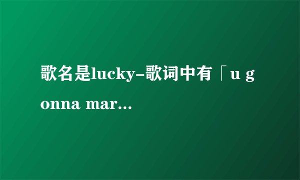歌名是lucky-歌词中有「u gonna marry me marry me, I gonna marry u marry u」，求原唱