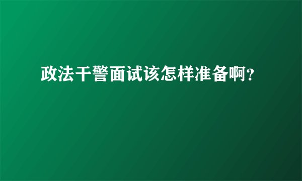 政法干警面试该怎样准备啊？