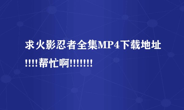 求火影忍者全集MP4下载地址!!!!帮忙啊!!!!!!!