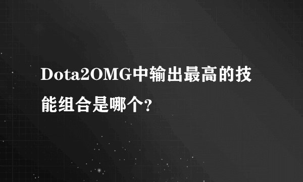 Dota2OMG中输出最高的技能组合是哪个？