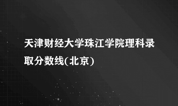 天津财经大学珠江学院理科录取分数线(北京)