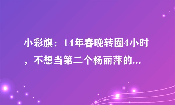 小彩旗：14年春晚转圈4小时，不想当第二个杨丽萍的她今怎样了？