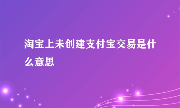 淘宝上未创建支付宝交易是什么意思