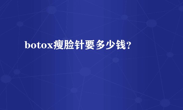 botox瘦脸针要多少钱？