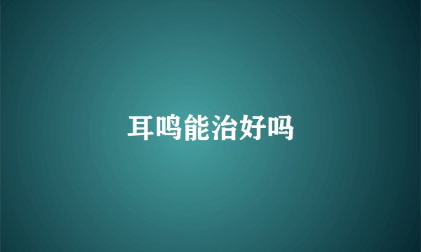 耳鸣能治好吗