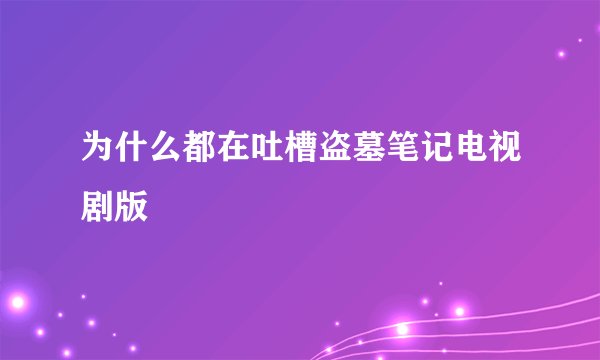 为什么都在吐槽盗墓笔记电视剧版