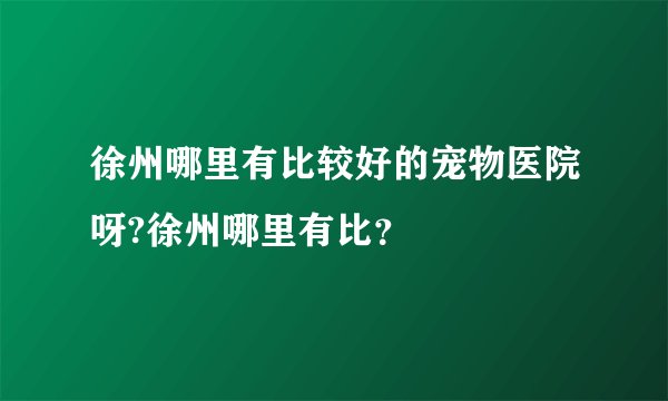 徐州哪里有比较好的宠物医院呀?徐州哪里有比？