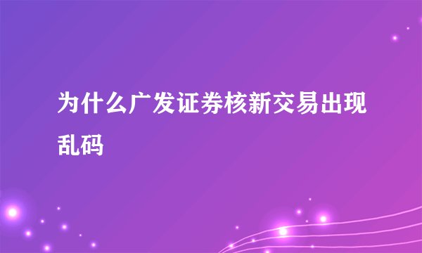 为什么广发证券核新交易出现乱码