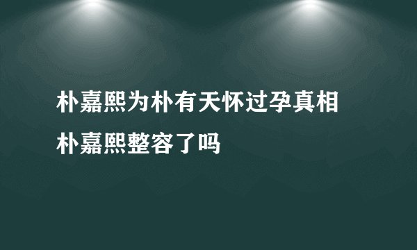 朴嘉熙为朴有天怀过孕真相 朴嘉熙整容了吗