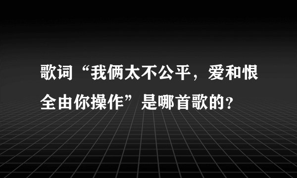 歌词“我俩太不公平，爱和恨全由你操作”是哪首歌的？